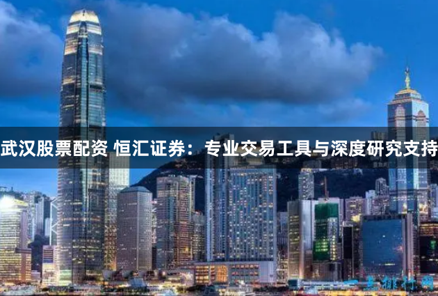 武汉股票配资 恒汇证券：专业交易工具与深度研究支持
