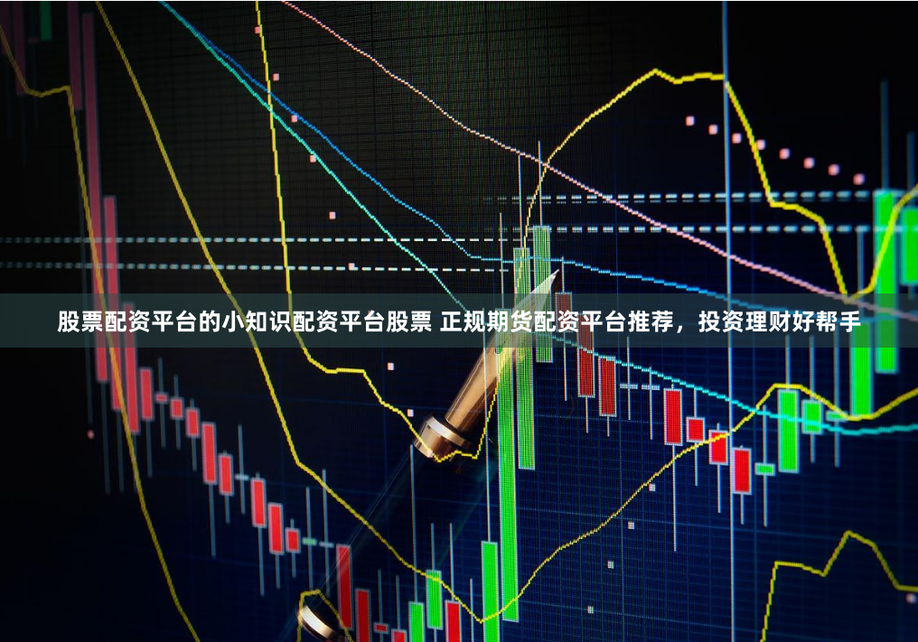 股票配资平台的小知识配资平台股票 正规期货配资平台推荐，投资理财好帮手