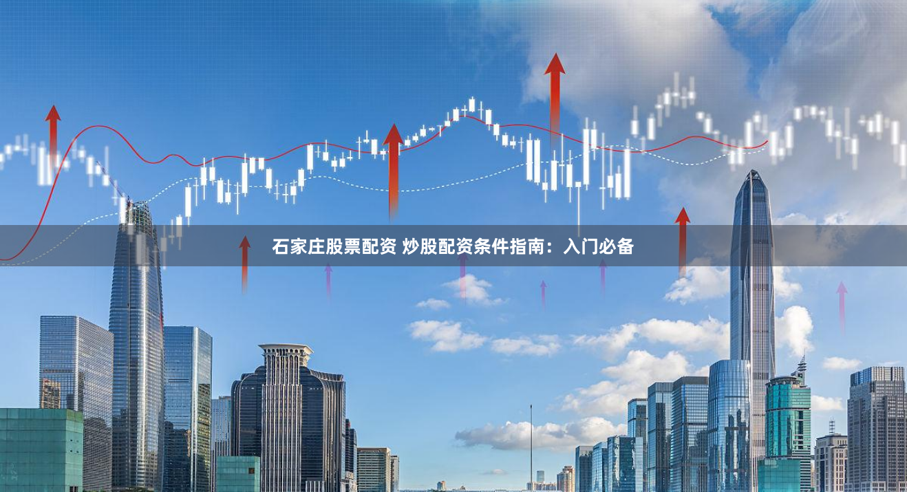 石家庄股票配资 炒股配资条件指南：入门必备