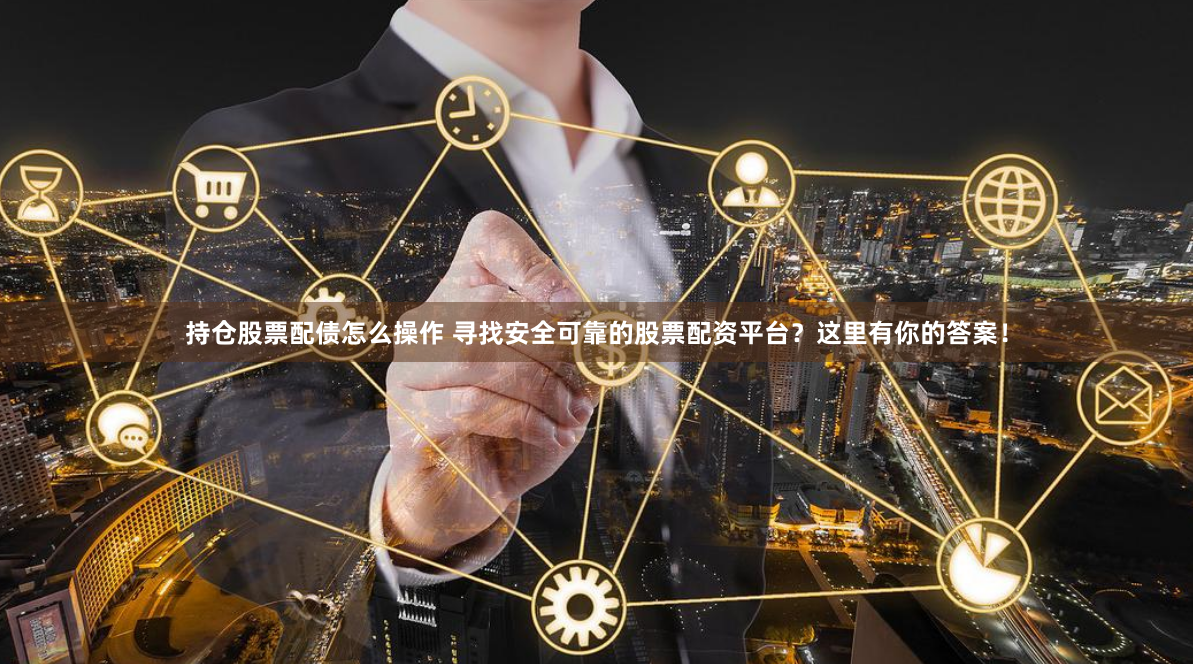 持仓股票配债怎么操作 寻找安全可靠的股票配资平台？这里有你的答案！