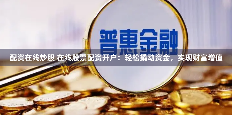 配资在线炒股 在线股票配资开户：轻松撬动资金，实现财富增值