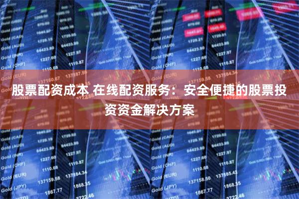 股票配资成本 在线配资服务：安全便捷的股票投资资金解决方案
