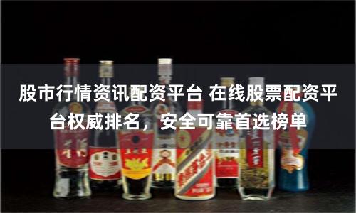股市行情资讯配资平台 在线股票配资平台权威排名，安全可靠首选榜单