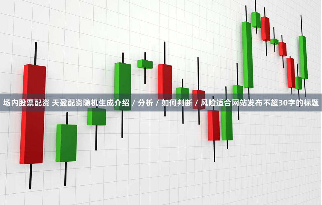 场内股票配资 天盈配资随机生成介绍 / 分析 / 如何判断 / 风险适合网站发布不超30字的标题