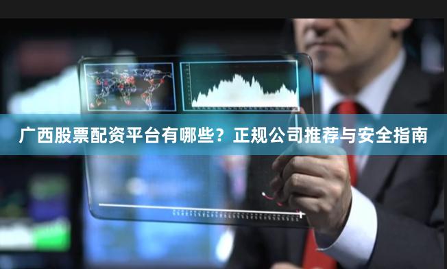 广西股票配资平台有哪些？正规公司推荐与安全指南