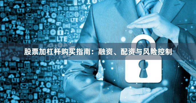 股票加杠杆购买指南：融资、配资与风险控制