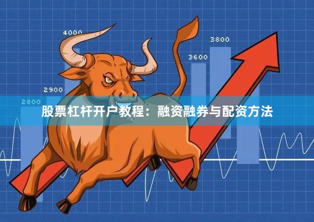 股票杠杆开户教程：融资融券与配资方法