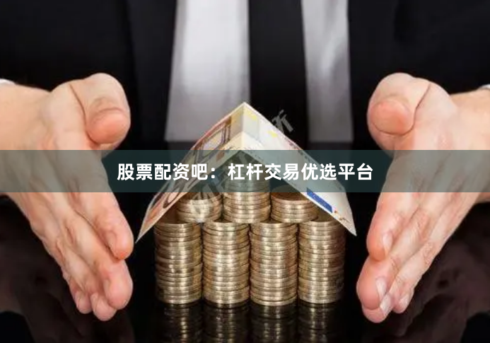 股票配资吧：杠杆交易优选平台