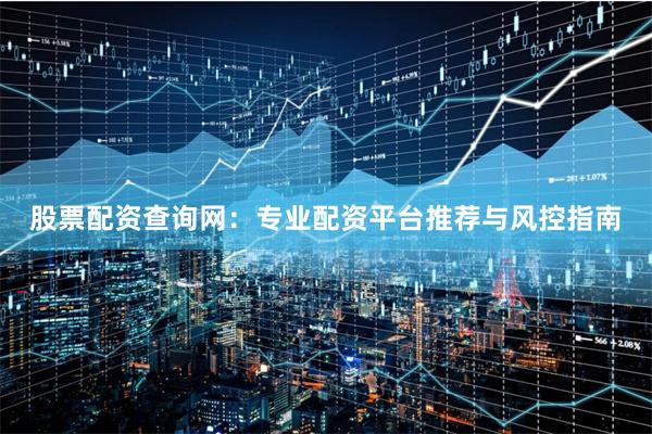 股票配资查询网：专业配资平台推荐与风控指南