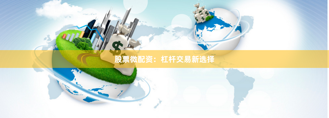 股票微配资：杠杆交易新选择