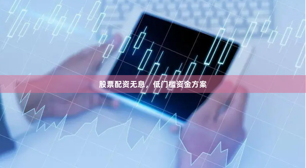 股票配资无息，低门槛资金方案