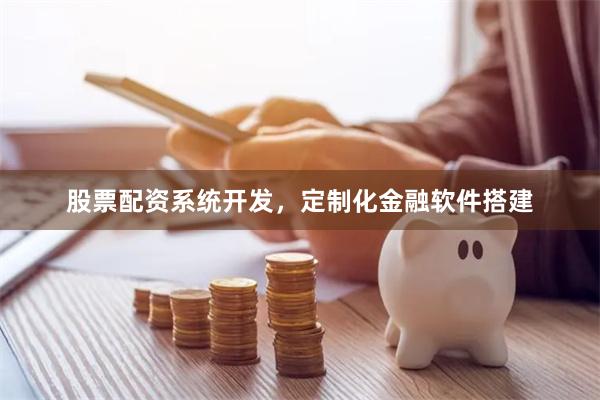 股票配资系统开发，定制化金融软件搭建
