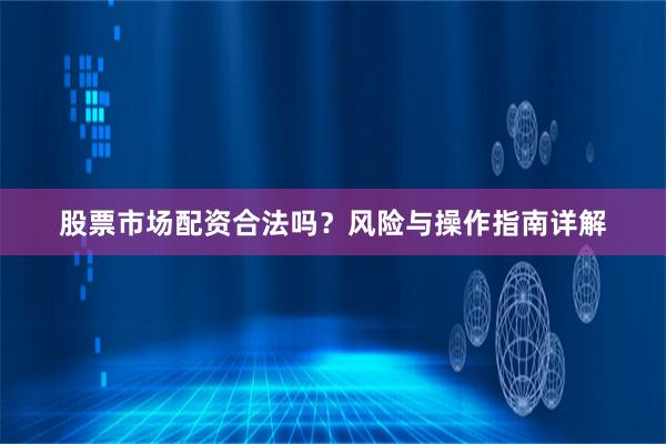 股票市场配资合法吗？风险与操作指南详解