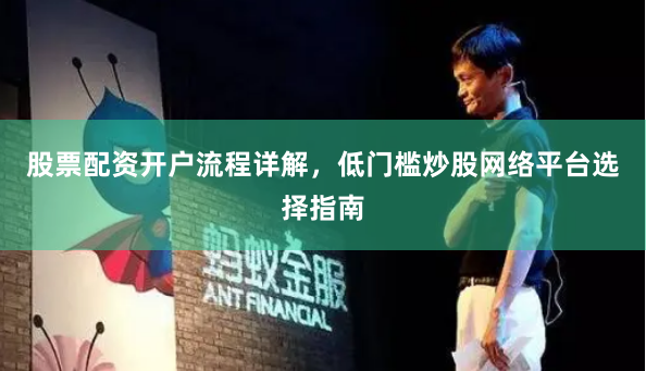 股票配资开户流程详解，低门槛炒股网络平台选择指南