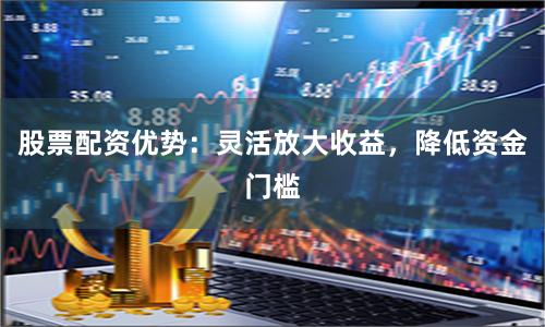 股票配资优势：灵活放大收益，降低资金门槛